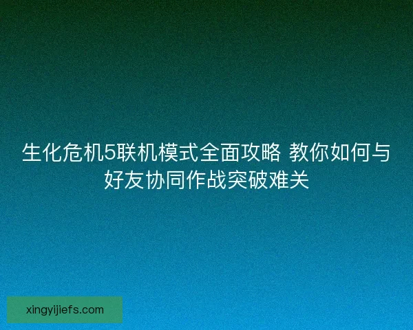 生化危机5联机模式全面攻略 教你如何与好友协同作战突破难关
