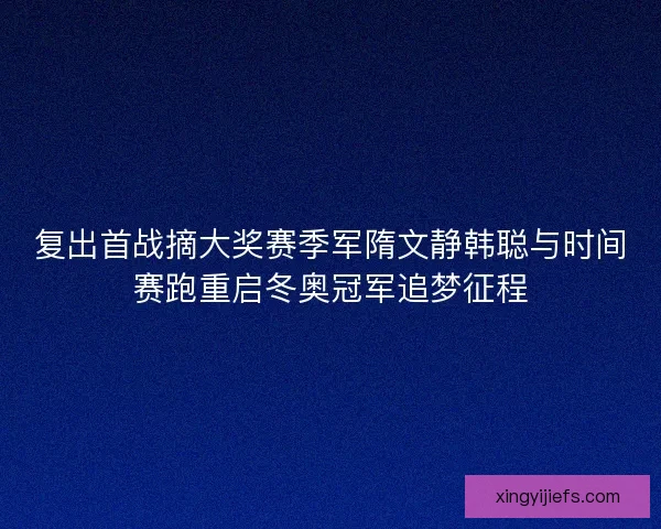 复出首战摘大奖赛季军隋文静韩聪与时间赛跑重启冬奥冠军追梦征程