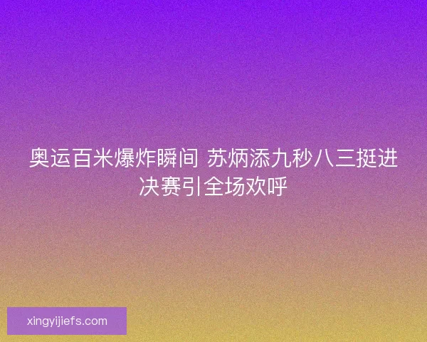 奥运百米爆炸瞬间 苏炳添九秒八三挺进决赛引全场欢呼