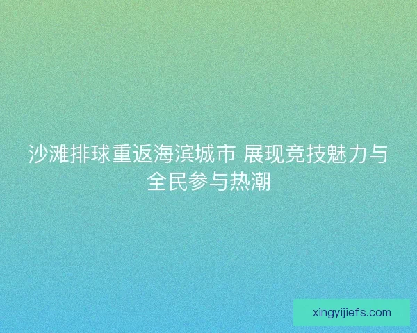 沙滩排球重返海滨城市 展现竞技魅力与全民参与热潮