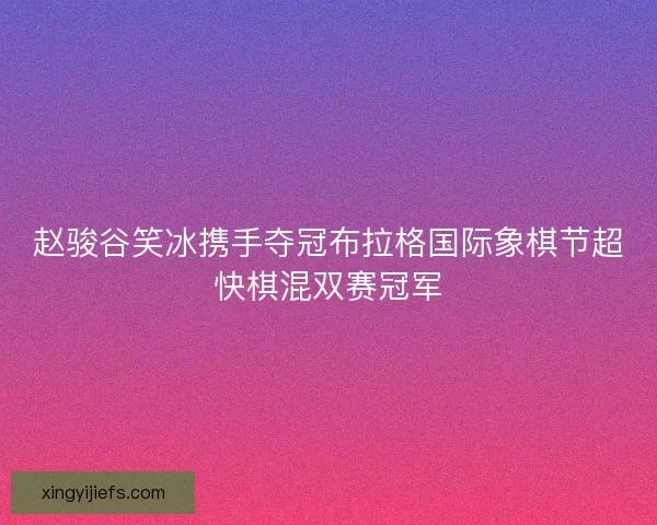 赵骏谷笑冰携手夺冠布拉格国际象棋节超快棋混双赛冠军